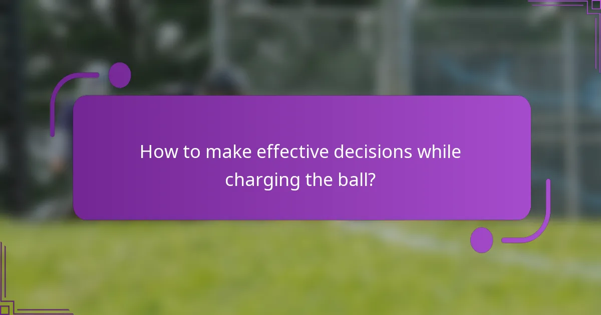 How to make effective decisions while charging the ball?
