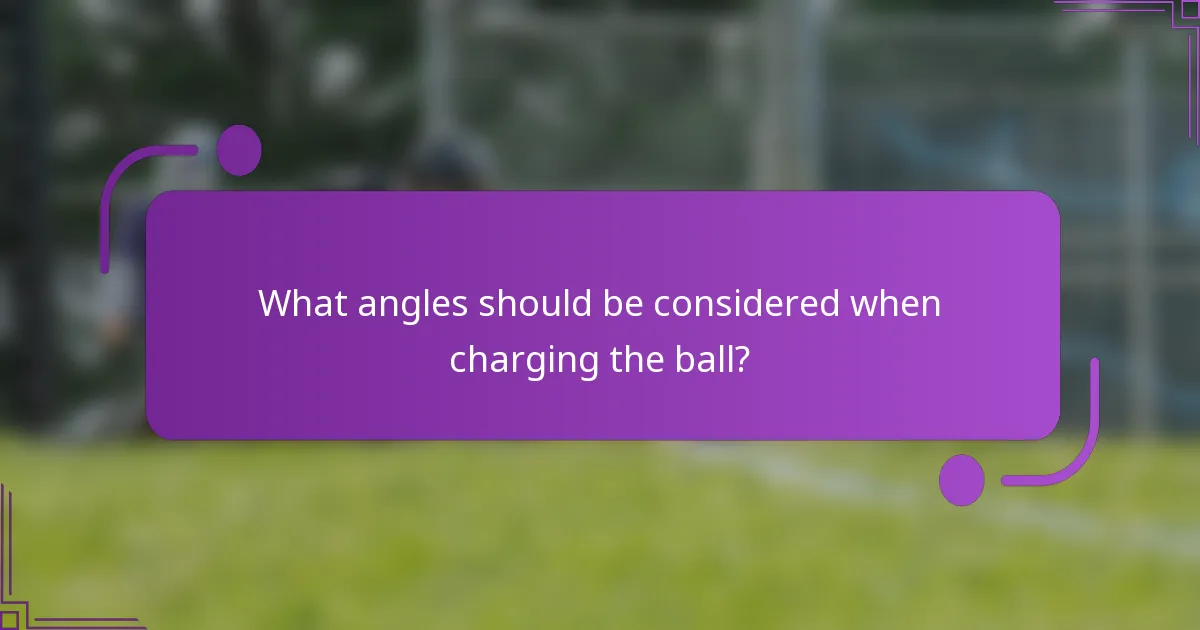 What angles should be considered when charging the ball?